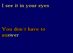 I see it in your eyes

You don't have to
answer