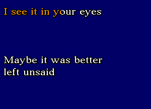 I see it in your eyes

Maybe it was better
left unsaid