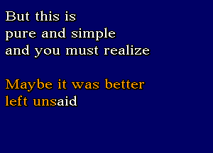 But this is
pure and Simple
and you must realize

Maybe it was better
left unsaid