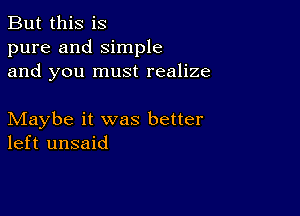 But this is
pure and Simple
and you must realize

Maybe it was better
left unsaid