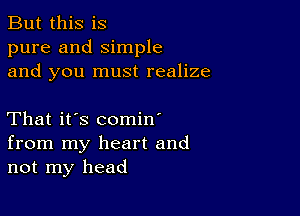 But this is
pure and Simple
and you must realize

That it's comin'
from my heart and
not my head