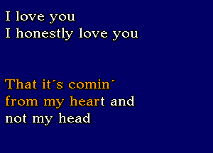 I love you
I honestly love you

That it's comin'
from my heart and
not my head