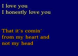 I love you
I honestly love you

That it's comin'
from my heart and
not my head