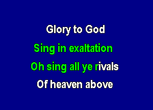 Glory to God
Sing in exaltation

0h sing all ye rivals

0f heaven above