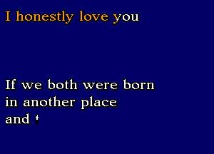 I honestly love you

If we both were born
in another place
and '