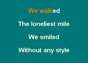 We walked
The loneliest mile

We smiled

Without any style