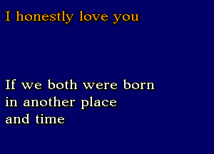 I honestly love you

If we both were born
in another place
and time