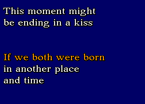 This moment might
be ending in a kiss

If we both were born
in another place
and time