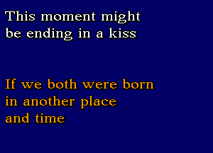 This moment might
be ending in a kiss

If we both were born
in another place
and time