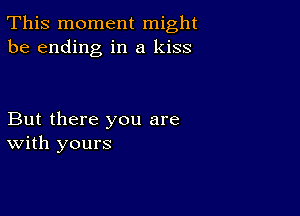 This moment might
be ending in a kiss

But there you are
With yours