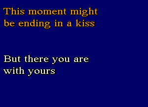 This moment might
be ending in a kiss

But there you are
With yours