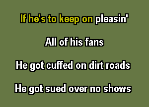 If he's to keep on pleasin'
All of his fans

He got cuffed on dirt roads

He got sued over no shows