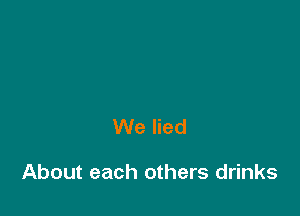 We lied

About each others drinks