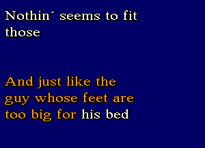 Nothin' seems to fit
those

And just like the
guy whose feet are
too big for his bed