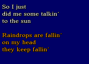 So I just
did me some talkin'
to the sun

Raindrops are fallin
on my head
they keep fallin