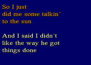 So I just
did me some talkin'
to the sun

And I said I didn't

like the way he got
things done