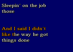 Sleepin' on the job
those

And I said I didn't

like the way he got
things done