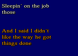 Sleepin' on the job
those

And I said I didn't

like the way he got
things done