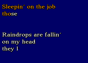 Sleepin' on the job
those

Raindrops are fallin
on my head
they I