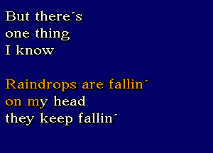 But there's
one thing
I know

Raindrops are fallin
on my head
they keep fallin