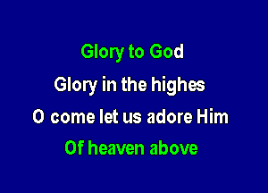 Glory to God
Glory in the highos

0 come let us adore Him
0f heaven above