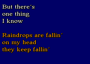 But there's
one thing
I know

Raindrops are fallin
on my head
they keep fallin