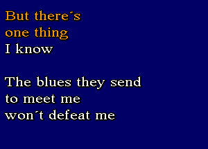 But there's
one thing
I know

The blues they send
to meet me
won't defeat me