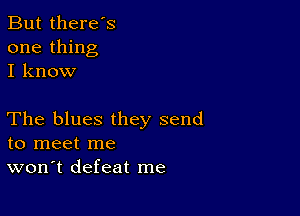 But there's
one thing
I know

The blues they send
to meet me
won't defeat me