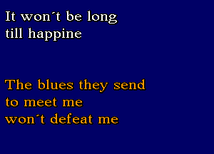 It won't be long
till happine

The blues they send
to meet me
won't defeat me