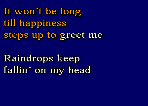 It won't be long
till happiness
steps up to greet me

Raindrops keep
fallin' on my head