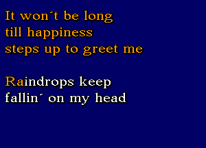 It won't be long
till happiness
steps up to greet me

Raindrops keep
fallin' on my head