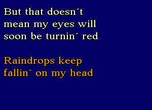 But that doesn't
mean my eyes will
soon be turnin' red

Raindrops keep
fallin' on my head