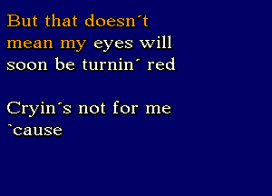 But that doesn't
mean my eyes will
soon be turnin' red

Cryin's not for me
cause