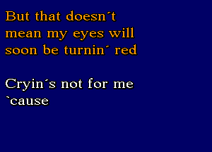 But that doesn't
mean my eyes will
soon be turnin' red

Cryin's not for me
cause