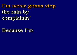 I'm never gonna stop
the rain by
complainin'

Because I m