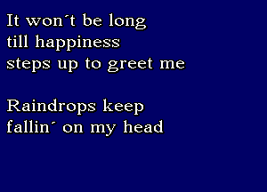 It won't be long
till happiness
steps up to greet me

Raindrops keep
fallin' on my head