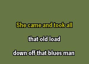 She came and took all

that old load

down off that blues man