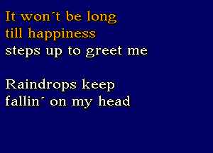 It won't be long
till happiness
steps up to greet me

Raindrops keep
fallin' on my head