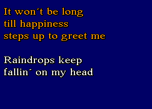 It won't be long
till happiness
steps up to greet me

Raindrops keep
fallin' on my head