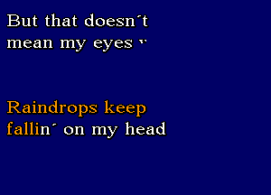 But that doesn't
mean my eyes v

Raindrops keep
fallin' on my head