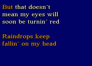 But that doesn't
mean my eyes will
soon be turnin' red

Raindrops keep
fallin' on my head