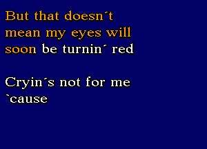 But that doesn't
mean my eyes will
soon be turnin' red

Cryin's not for me
cause