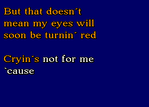 But that doesn't
mean my eyes will
soon be turnin' red

Cryin's not for me
cause