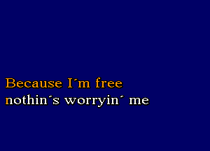 Because I'm free
nothin's worryin' me