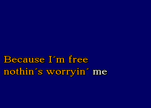 Because I'm free
nothin's worryin' me