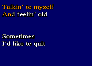 Talkin' to myself
And feelin' old

Sometimes
I'd like to quit