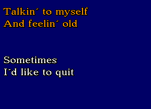 Talkin' to myself
And feelin' old

Sometimes
I'd like to quit