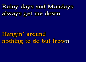 Rainy days and Mondays
always get me down

Hangin' around
nothing to do but frown