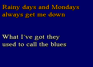 Rainy days and Mondays
always get me down

XVhat I've got they
used to call the blues