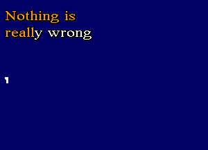 Nothing is
really wrong